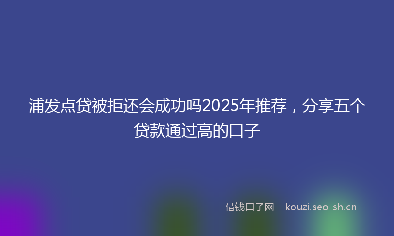 浦发点贷被拒还会成功吗2025年推荐，分享五个贷款通过高的口子