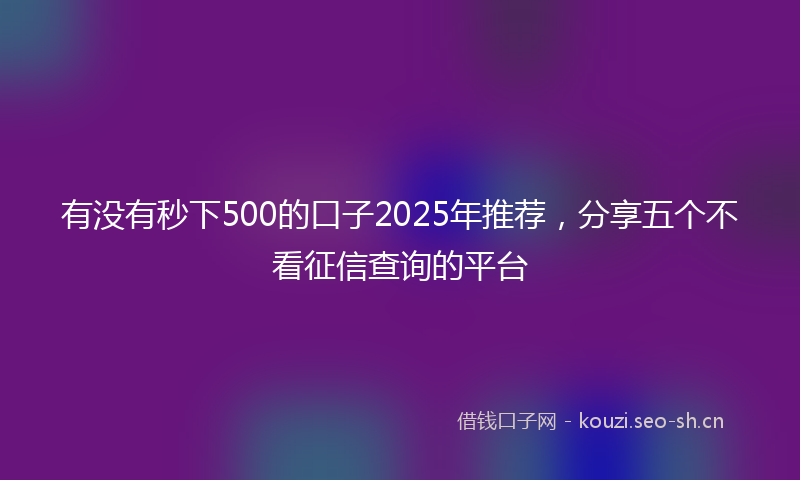 有没有秒下500的口子2025年推荐，分享五个不看征信查询的平台