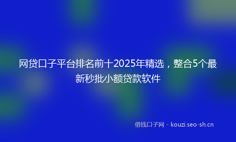 网贷口子平台排名前十2025年精选，整合5个最新秒批小额贷款软件