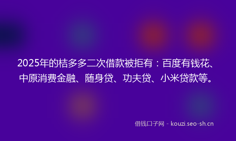 2025年的桔多多二次借款被拒有:百度有钱花、中原消费金融、随身贷、功夫贷、小米贷款等。