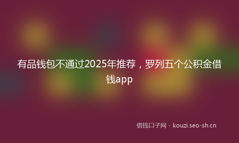 有品钱包不通过2025年推荐，罗列五个公积金借钱app