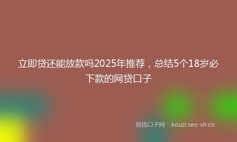 立即贷还能放款吗2025年推荐，总结5个18岁必下款的网贷口子
