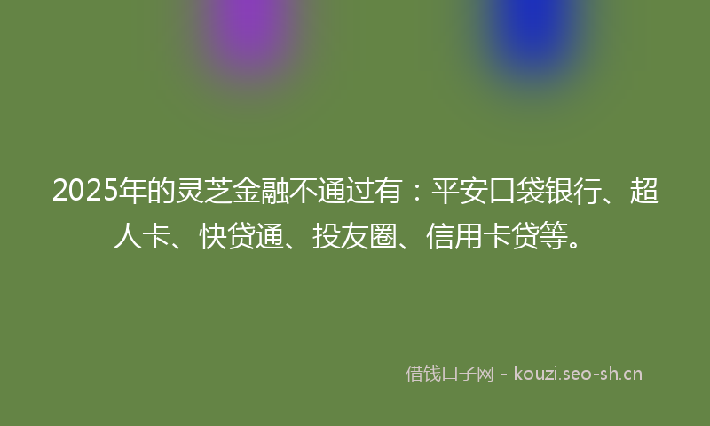 2025年的灵芝金融不通过有：平安口袋银行、超人卡、快贷通、投友圈、信用卡贷等。