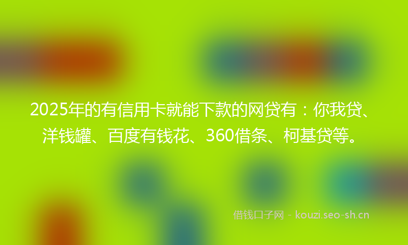 2025年的有信用卡就能下款的网贷有：你我贷、洋钱罐、百度有钱花、360借条、柯基贷等。