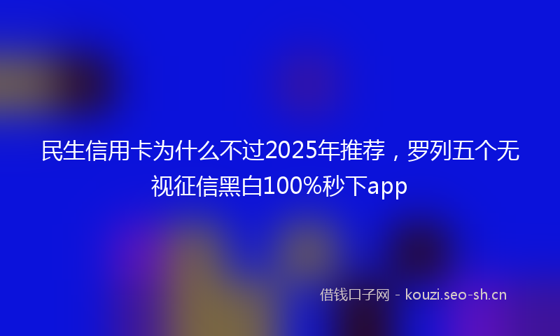 民生信用卡为什么不过2025年推荐，罗列五个无视征信黑白100%秒下app