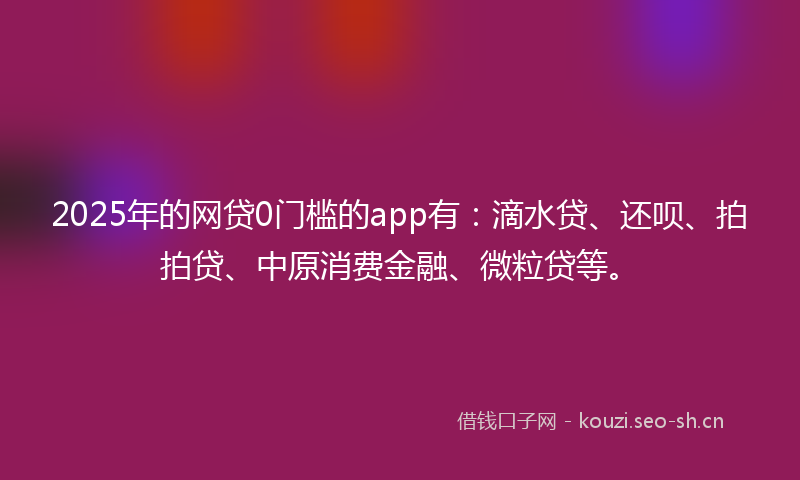 2025年的网贷0门槛的app有：滴水贷、还呗、拍拍贷、中原消费金融、微粒贷等。