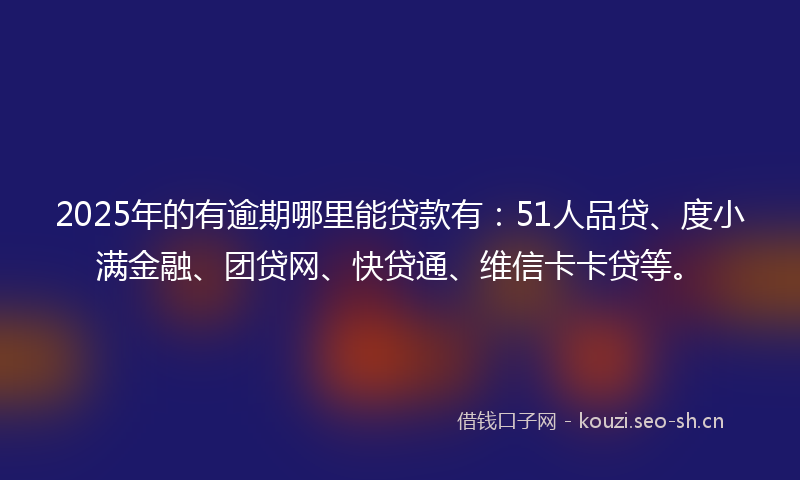 2025年的有逾期哪里能贷款有：51人品贷、度小满金融、团贷网、快贷通、维信卡卡贷等。