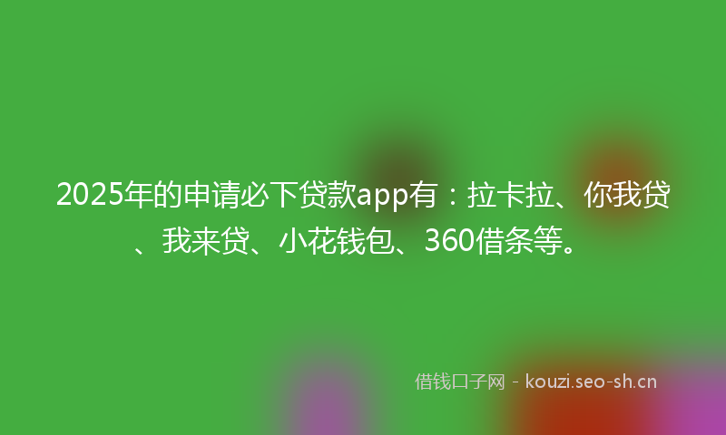 2025年的申请必下贷款app有：拉卡拉、你我贷、我来贷、小花钱包、360借条等。