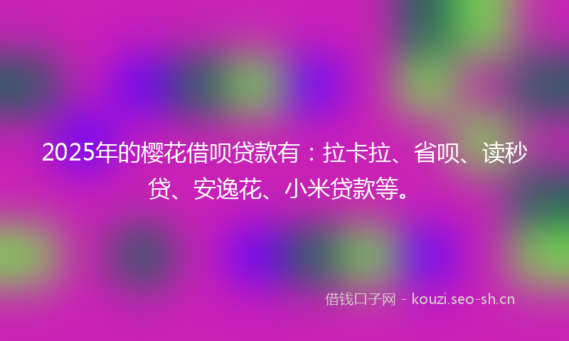 2025年的樱花借呗贷款有：拉卡拉、省呗、读秒贷、安逸花、小米贷款等。