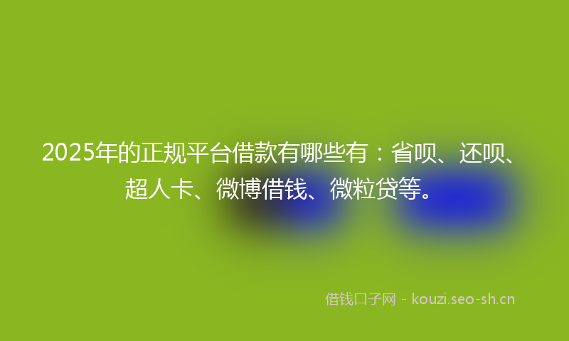2025年的正规平台借款有哪些有：省呗、还呗、超人卡、微博借钱、微粒贷等。