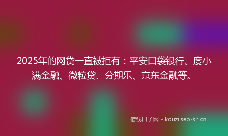 2025年的网贷一直被拒有：平安口袋银行、度小满金融、微粒贷、分期乐、京东金融等。