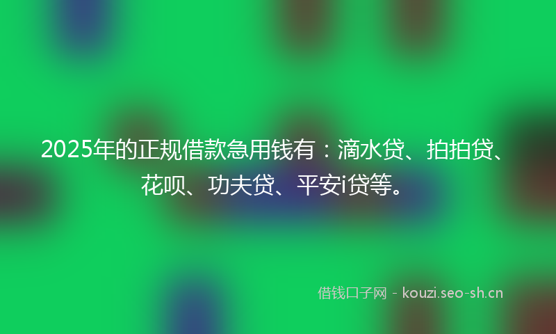 2025年的正规借款急用钱有：滴水贷、拍拍贷、花呗、功夫贷、平安i贷等。