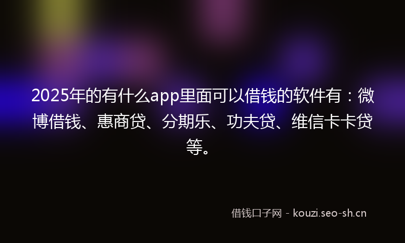 2025年的有什么app里面可以借钱的软件有：微博借钱、惠商贷、分期乐、功夫贷、维信卡卡贷等。
