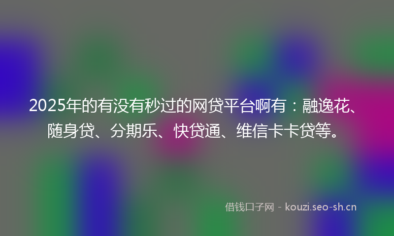 2025年的有没有秒过的网贷平台啊有：融逸花、随身贷、分期乐、快贷通、维信卡卡贷等。