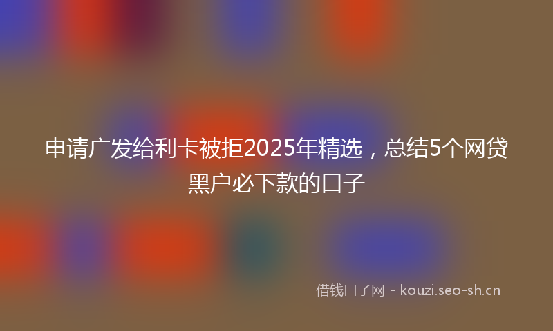 申请广发给利卡被拒2025年精选，总结5个网贷黑户必下款的口子