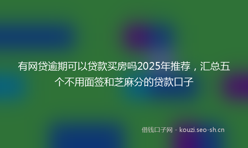 有网贷逾期可以贷款买房吗2025年推荐，汇总五个不用面签和芝麻分的贷款口子