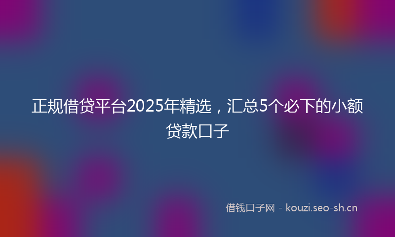 正规借贷平台2025年精选，汇总5个必下的小额贷款口子