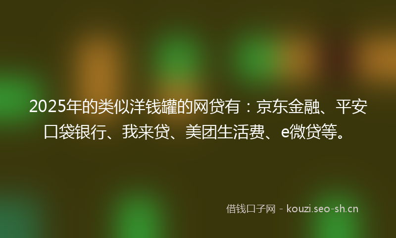 2025年的类似洋钱罐的网贷有：京东金融、平安口袋银行、我来贷、美团生活费、e微贷等。