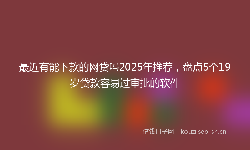 最近有能下款的网贷吗2025年推荐，盘点5个19岁贷款容易过审批的软件