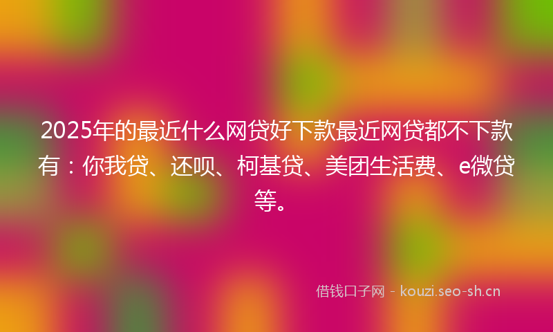 2025年的最近什么网贷好下款最近网贷都不下款有：你我贷、还呗、柯基贷、美团生活费、e微贷等。