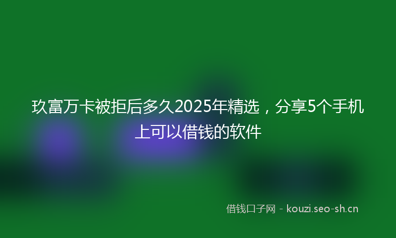 玖富万卡被拒后多久2025年精选，分享5个手机上可以借钱的软件