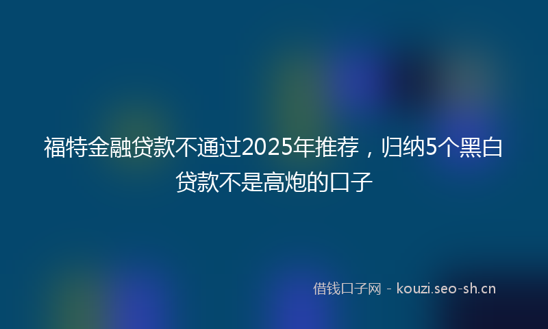 福特金融贷款不通过2025年推荐，归纳5个黑白贷款不是高炮的口子