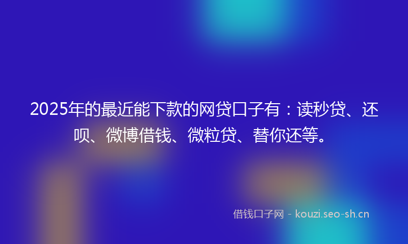 2025年的最近能下款的网贷口子有：读秒贷、还呗、微博借钱、微粒贷、替你还等。