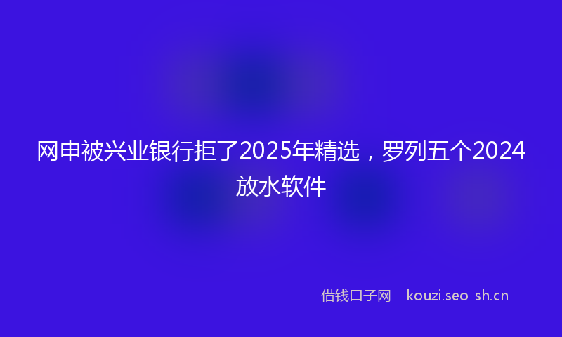 网申被兴业银行拒了2025年精选，罗列五个2024放水软件