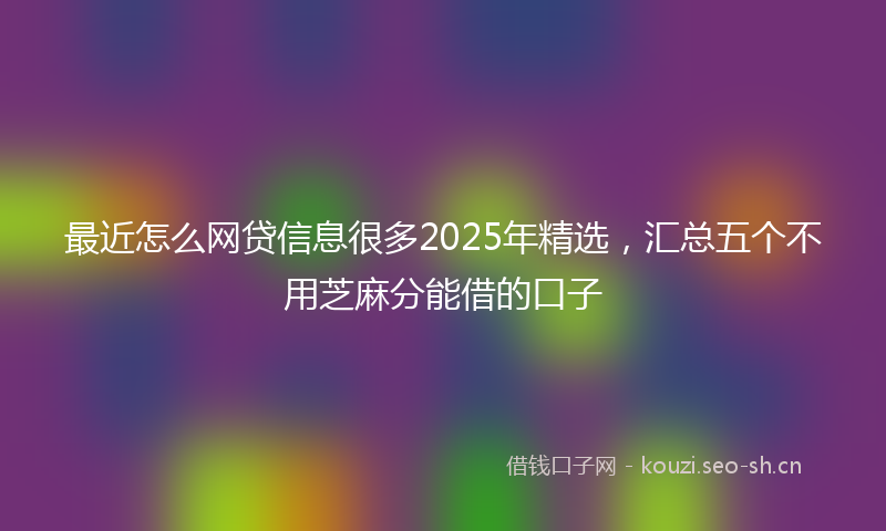 最近怎么网贷信息很多2025年精选，汇总五个不用芝麻分能借的口子