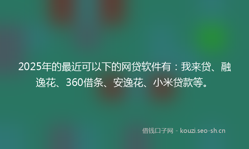 2025年的最近可以下的网贷软件有:我来贷、融逸花、360借条、安逸花、小米贷款等。