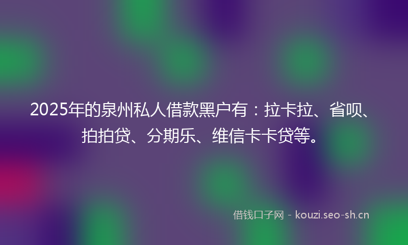 2025年的泉州私人借款黑户有：拉卡拉、省呗、拍拍贷、分期乐、维信卡卡贷等。