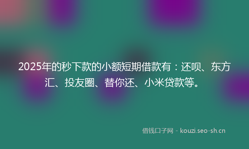 2025年的秒下款的小额短期借款有：还呗、东方汇、投友圈、替你还、小米贷款等。