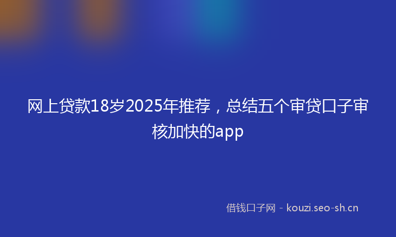 网上贷款18岁2025年推荐，总结五个审贷口子审核加快的app
