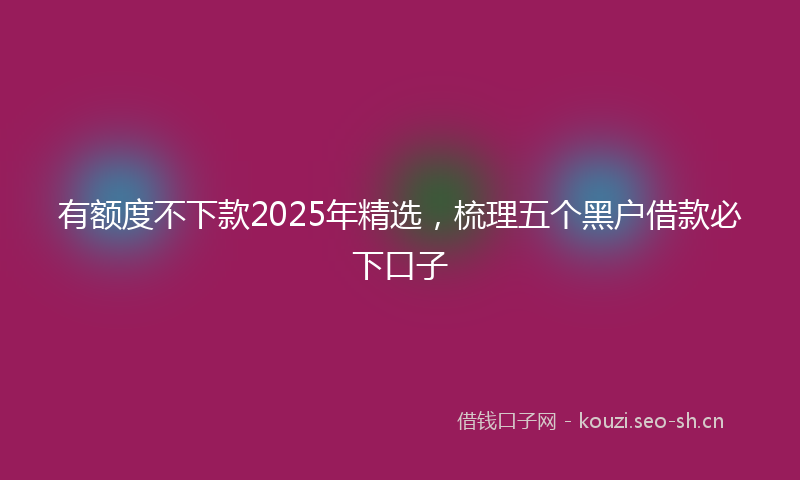 有额度不下款2025年精选，梳理五个黑户借款必下口子