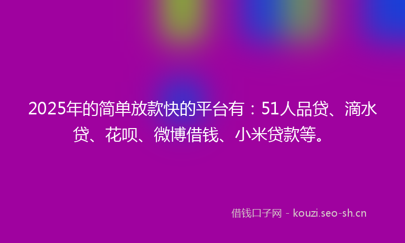 2025年的简单放款快的平台有：51人品贷、滴水贷、花呗、微博借钱、小米贷款等。