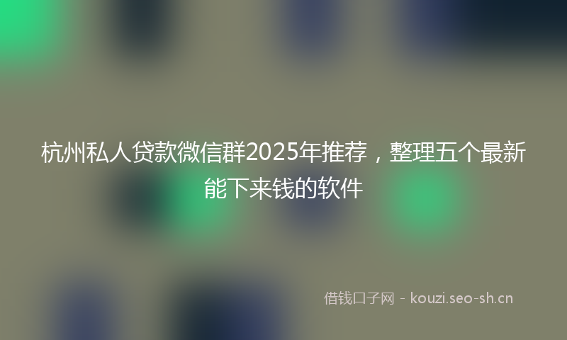 杭州私人贷款微信群2025年推荐,整理五个最新能下来钱的软件