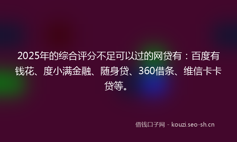 2025年的综合评分不足可以过的网贷有：百度有钱花、度小满金融、随身贷、360借条、维信卡卡贷等。