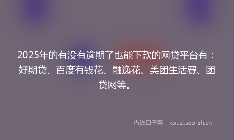 2025年的有没有逾期了也能下款的网贷平台有：好期贷、百度有钱花、融逸花、美团生活费、团贷网等。