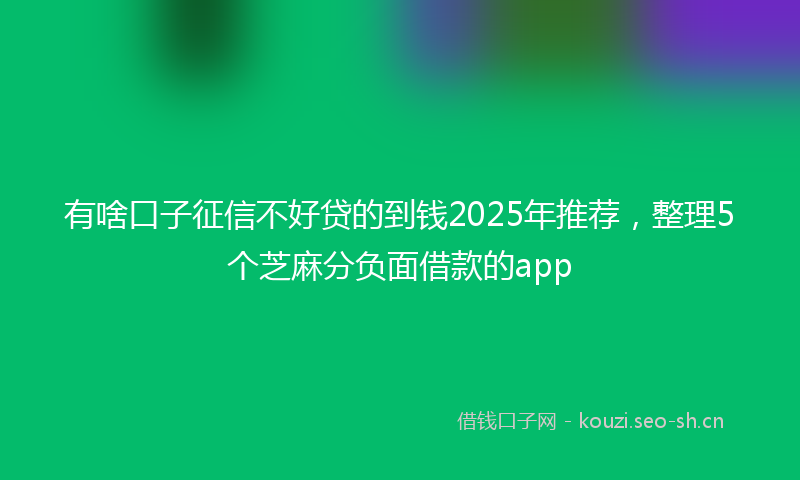 有啥口子征信不好贷的到钱2025年推荐，整理5个芝麻分负面借款的app