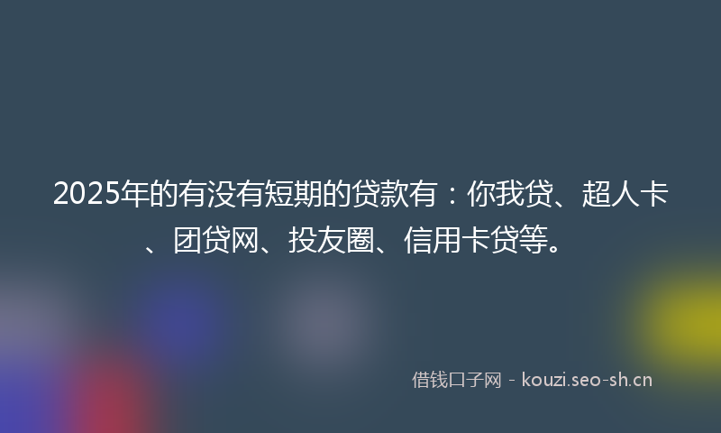 2025年的有没有短期的贷款有：你我贷、超人卡、团贷网、投友圈、信用卡贷等。