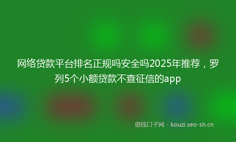 网络贷款平台排名正规吗安全吗2025年推荐，罗列5个小额贷款不查征信的app