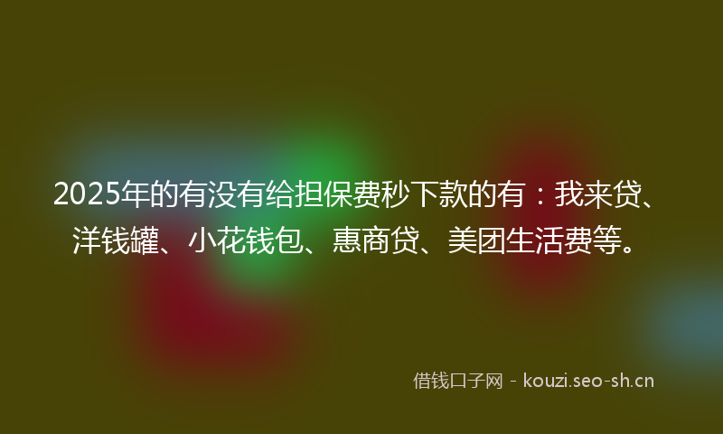 2025年的有没有给担保费秒下款的有：我来贷、洋钱罐、小花钱包、惠商贷、美团生活费等。