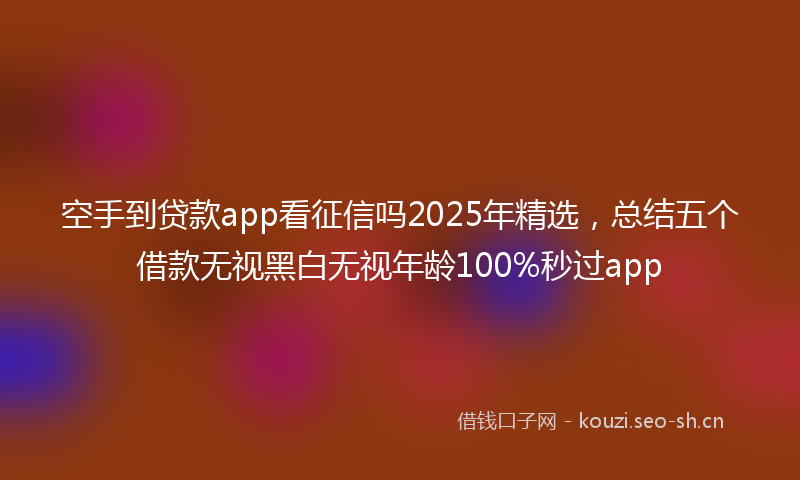 空手到贷款app看征信吗2025年精选，总结五个借款无视黑白无视年龄100%秒过app