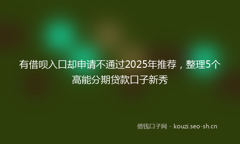 有借呗入口却申请不通过2025年推荐，整理5个高能分期贷款口子新秀