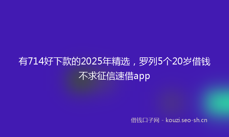 有714好下款的2025年精选，罗列5个20岁借钱不求征信速借app