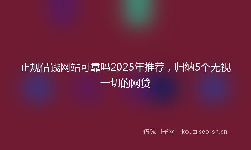 正规借钱网站可靠吗2025年推荐，归纳5个无视一切的网贷