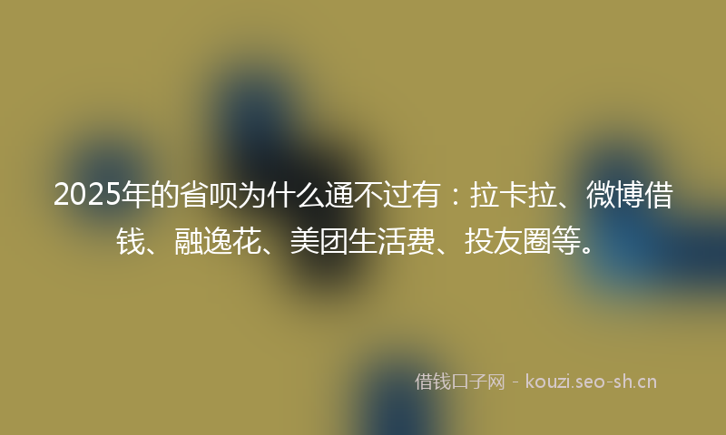 2025年的省呗为什么通不过有:拉卡拉、微博借钱、融逸花、美团生活费、投友圈等。