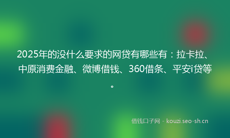 2025年的没什么要求的网贷有哪些有：拉卡拉、中原消费金融、微博借钱、360借条、平安i贷等。