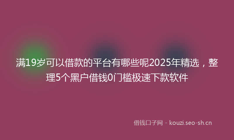 满19岁可以借款的平台有哪些呢2025年精选，整理5个黑户借钱0门槛极速下款软件