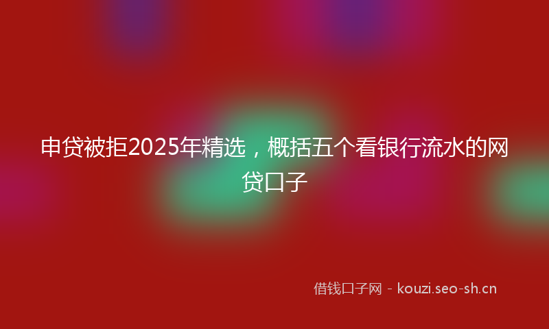 申贷被拒2025年精选，概括五个看银行流水的网贷口子